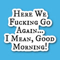 Here We Fucking Go Again ... I Mean Good Morning Sticker