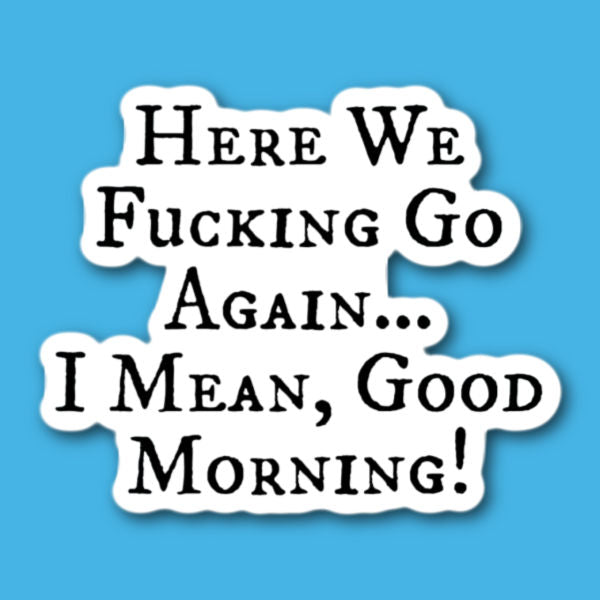 Here We Fucking Go Again ... I Mean Good Morning Sticker