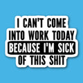 I Can't Come Into Work Today Because I'm Sick Of This Shit Sticker