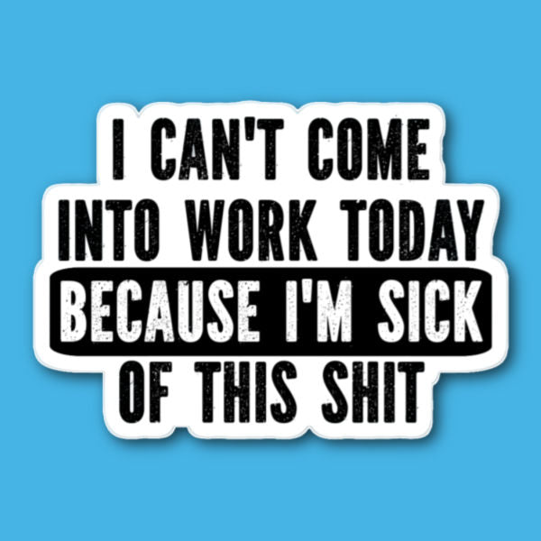 I Can't Come Into Work Today Because I'm Sick Of This Shit Sticker