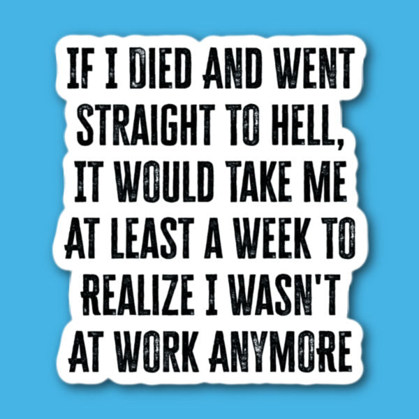 If I Died And Went Straight To Hell, It Would Take Me At Least A Week To Realize I Wasn't At Work Anymore Sticker