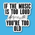 If The Music Is Too Loud You're Too Old Sticker