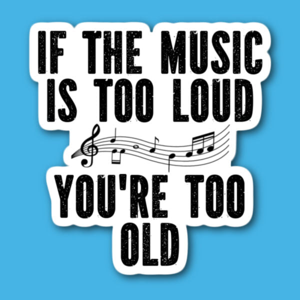 If The Music Is Too Loud You're Too Old Sticker