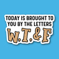 Today Is Brought To You By The Letters W,T and F Sticker