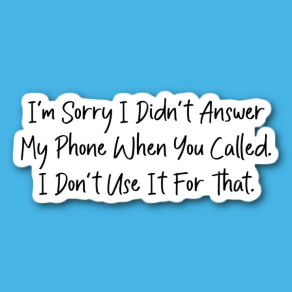 I'm Sorry I Didn't Answer My Phone When You Called I Don't Use It For That Sticker