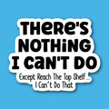 There's Nothing I Can't Do, Except Reach The Top Shelf... I Can't Do That Sticker
