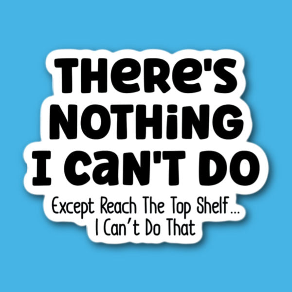 There's Nothing I Can't Do, Except Reach The Top Shelf... I Can't Do That Sticker