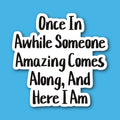 Once In Awhile Someone Amazing Comes Along And Here I Am Sticker