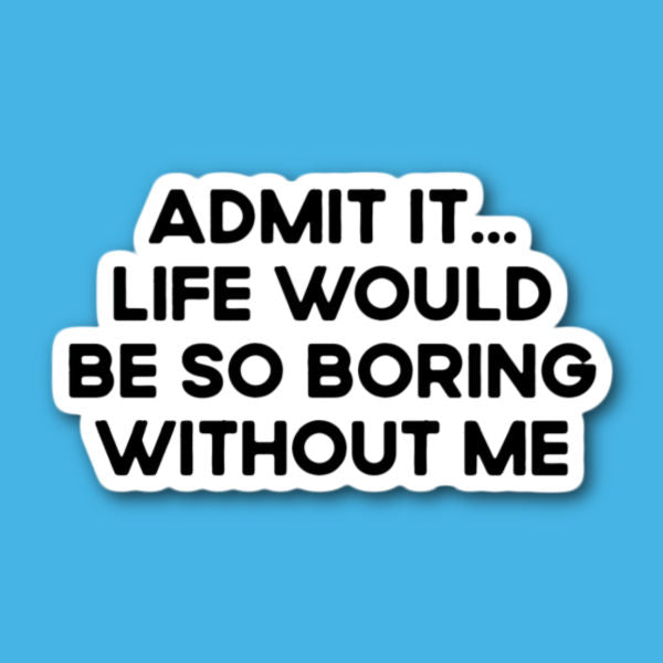Admit It Life Would Be So Boring Without Me Sticker